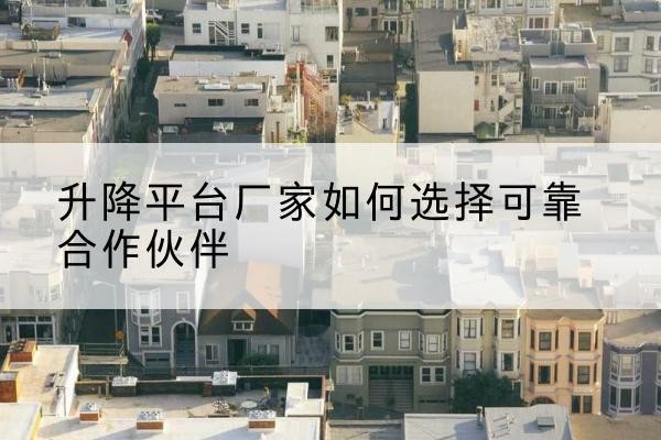 杏花岭升降平台厂家-如何选择可靠合作伙伴