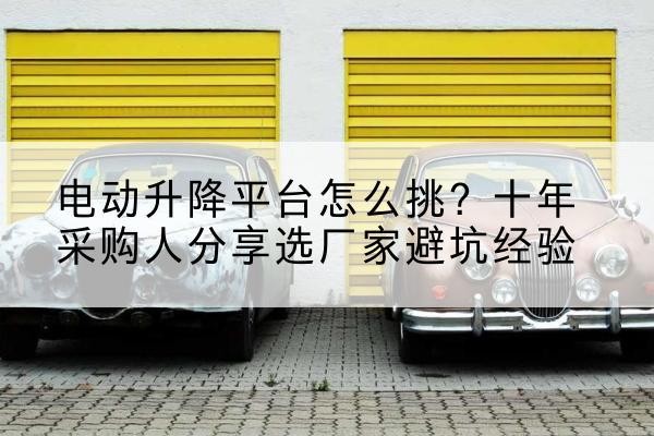 杏花岭电动升降平台厂家-电动升降平台怎么挑?十年采购人分享选厂家避坑经验