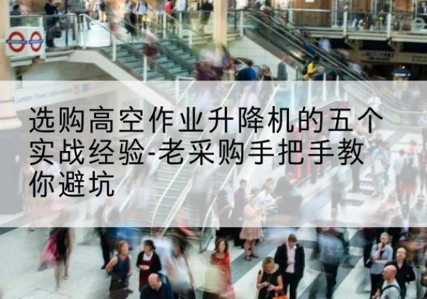 杏花岭高空作业升降机厂家-选购高空作业升降机的五个实战经验-老采购手把手教你避坑