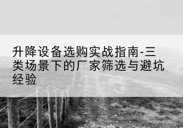 杏花岭移动式升降机厂家推荐-升降设备选购实战指南-三类场景下的厂家筛选与避坑经验