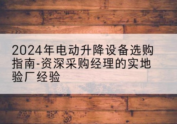 杏花岭电动剪叉升降平台厂家-2024年电动升降设备选购指南-资深采购经理的实地验厂经验