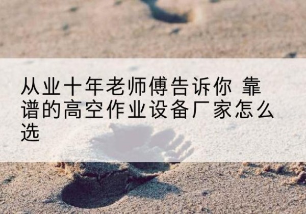 杏花岭高空作业升降机厂家推荐-从业十年老师傅告诉你 靠谱的高空作业设备厂家怎么选