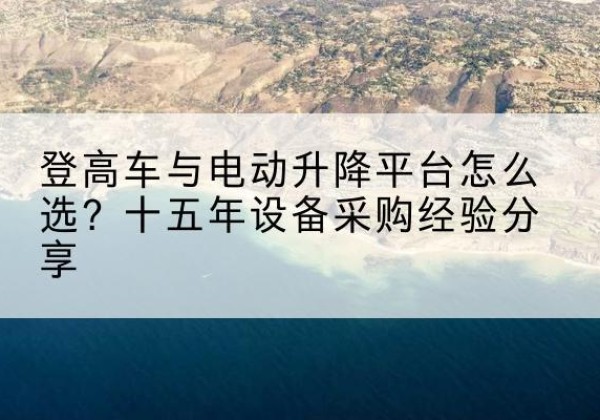 杏花岭登高车厂家厂家-登高车与电动升降平台怎么选？十五年设备采购经验分享