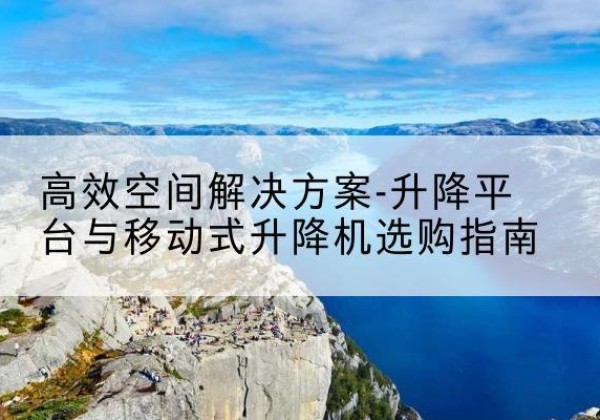 杏花岭升降平台厂家-*空间解决方案-升降平台与移动式升降机选购指南
