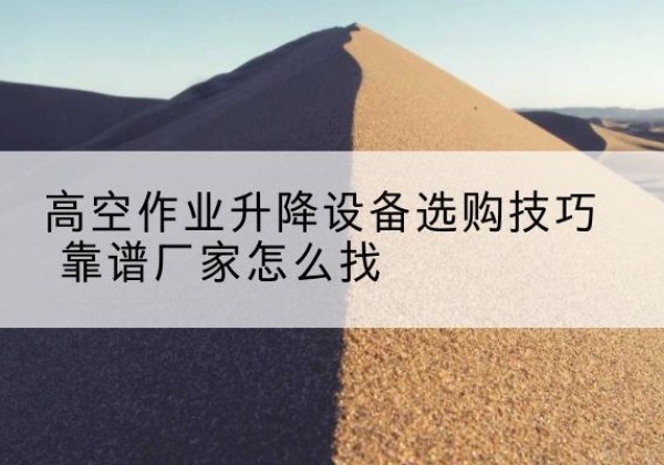 杏花岭电动升降平台厂家推荐-高空作业升降设备选购技巧 靠谱厂家怎么找