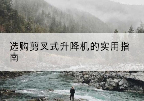 杏花岭剪叉式升降机怎么选-选购剪叉式升降机的实用指南