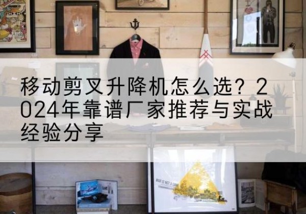 杏花岭升降平台厂家推荐-移动剪叉升降机怎么选？2024年靠谱厂家推荐与实战经验分享