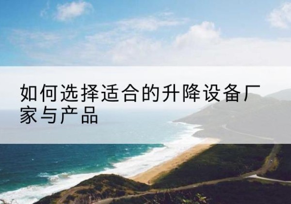 杏花岭电动升降平台厂家-如何选择适合的升降设备厂家与产品