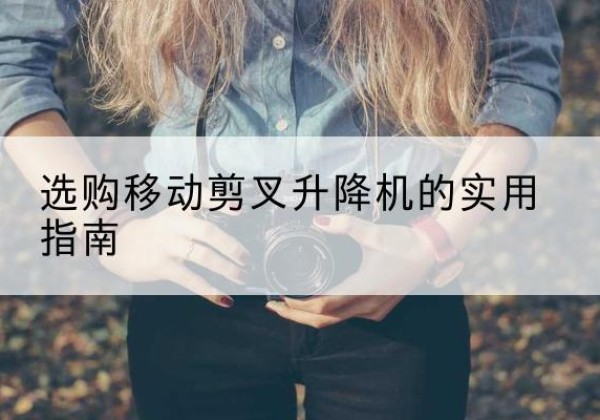 杏花岭移动剪叉升降机怎么选-选购移动剪叉升降机的实用指南
