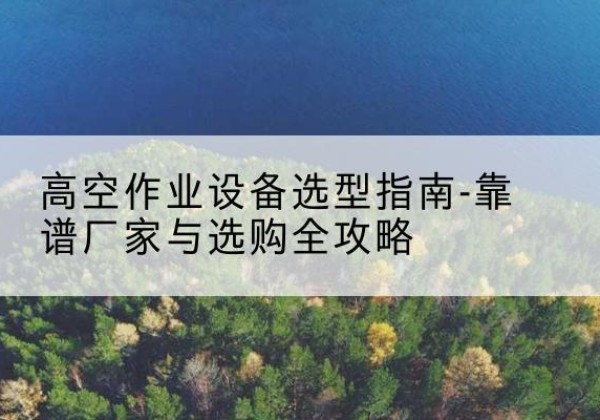 杏花岭升降车厂家-高空作业设备选型指南-靠谱厂家与选购全攻略