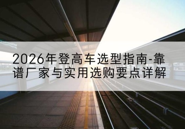 杏花岭登高车厂家推荐-2026年登高车选型指南-靠谱厂家与实用选购要点详解